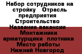 Набор сотрудников на стройку › Отрасль предприятия ­ Строительство › Название вакансии ­ Монтажники, арматурщики, плотники › Место работы ­ Нижний Новгород › Подчинение ­ Начальнику вахты › Минимальный оклад ­ 1 500 › Возраст от ­ 25 › Возраст до ­ 60 - Нижегородская обл., Нижний Новгород г. Работа » Вакансии   . Нижегородская обл.,Нижний Новгород г.